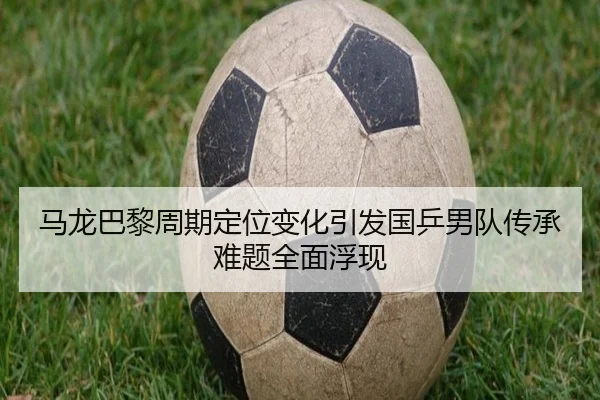 马龙巴黎周期定位变化引发国乒男队传承难题全面浮现